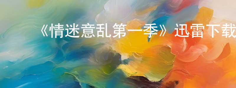 陈维华发布《情迷意乱第一季》迅雷下载/在线观看-都市情感-美剧天堂
